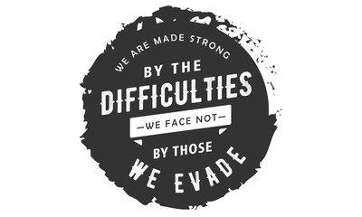 We are made strong by the difficulties we face not by those we evade.