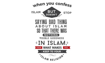 when you confess islam but doesn't stop saying bad thing about islam so that there was nothing visible goodness is islam, then what makes you keep your islam religion