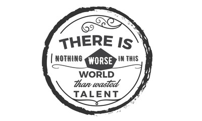 There is nothing worse in this world then wasted talent.