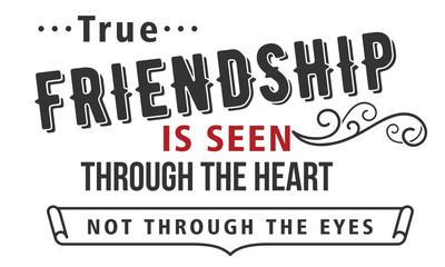 True friendship is seen through the heart not through the eyes.