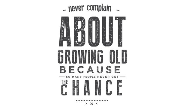 Never complain about growing old, Because so many never get the chance