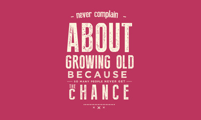 Never complain about growing old, Because so many never get the chance