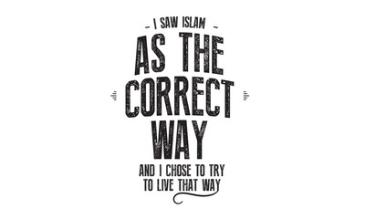 i saw islam as the correct way and i chose to try to live that way