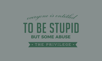 Everyone is entitled to be stupid, but some abuse the privilege.