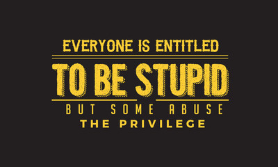 Everyone is entitled to be stupid, but some abuse the privilege.