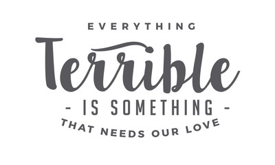 Everything terrible is something that needs our love.