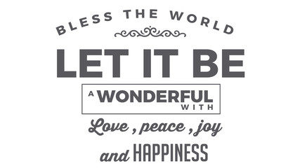 Bless the world. Let it be a wonderful world with love, peace, joy and happiness.