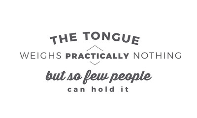 The tongue weighs practically nothing, But so few people can hold it.