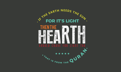 if the earth needs the sun for it's light, then the hearth sould crave for the light too.that is from the quran