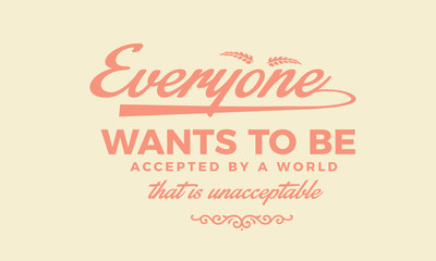 Everyone wants to be accepted by a world that is unacceptable