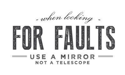 When looking for faults use a mirror, not a telescope 
