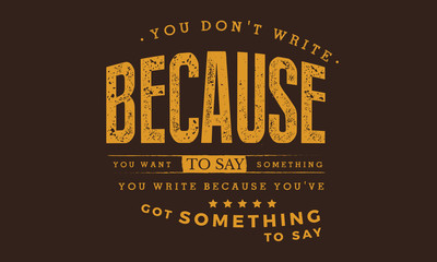 Fototapeta premium You don't write because you want to say something; you write because you've got something to say.