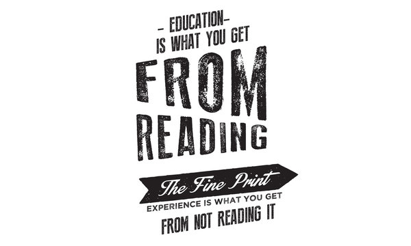 Education is what you get from reading the fine print. Experience is what you get from not reading it. 