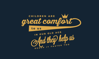 childrens are great comfort to us in our old age and they help us reach it faster too