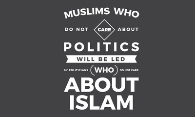 muslims who do not care about politics will be led by politicians who do not care about islam