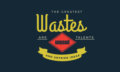 The greatest wastes are unused talents and untried ideas.
