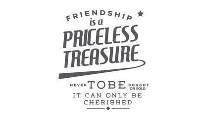 Friendship is a priceless treasure never to be bought or sold -- it can only be cherished. 