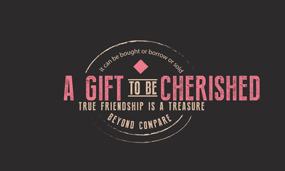 it can be bought or borrow or sold a gift to be cherished, true friendship is a treasure beyond comparre