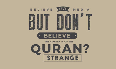 believe live media but don't believe the contents of the quran?strange