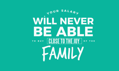 your salary will never be able to buy close to the joy of the family