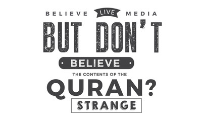 believe live media but don't believe the contents of the quran?strange