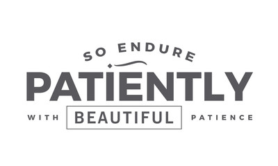 so endure patiently with beautiful patience