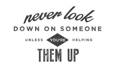 never look down on someone unless you're helping them up