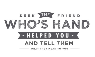 Seek the friend who's hand helped you and tell them what they mean to you. 