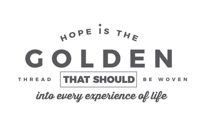 Hope is the golden thread that should be woven into every experience of life. 