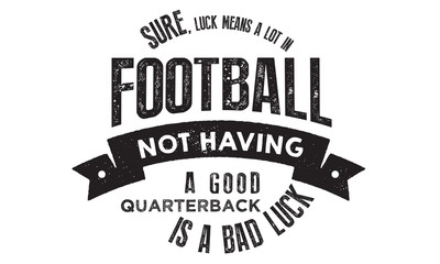 sure, luck means a lot in football not having a good quarterback is a bad luck