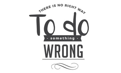 There is no right way to do something wrong. 