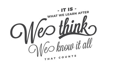 It is what we learn after we think we know it all, that counts. 