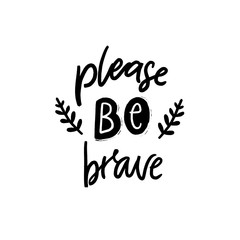 Please be brave. Inspirational and motivational quote for printed posters, t-shirts and cards. Black hand lettering isolated on white background.