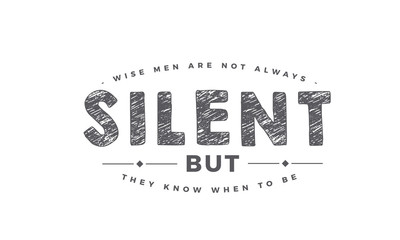 Wise men are not always silent, but they know when to be. 