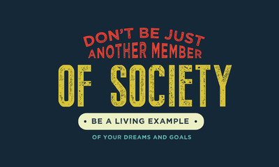 Don't be just another member of society, be a living example of your dreams and goals. 