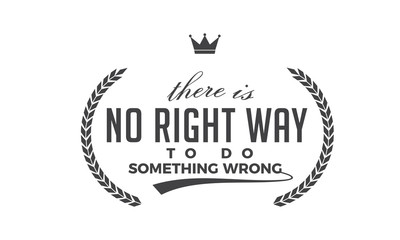 There is no right way to do something wrong. 