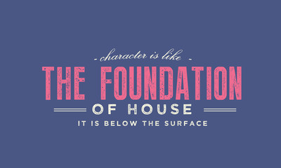 Character is like the foundation of a house -- it is below the surface. 