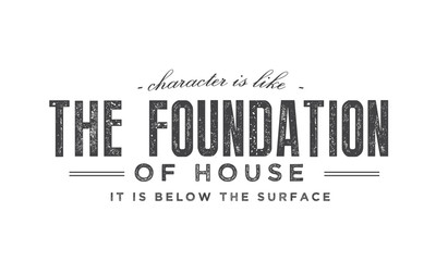 Character is like the foundation of a house -- it is below the surface. 