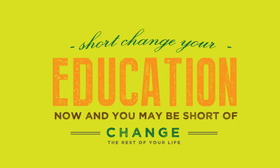 short change your education now and you may be short of change the rest of your life
