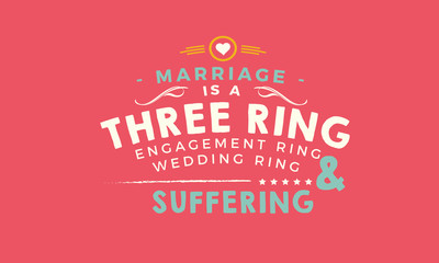 Marriage is a three ring circus: engagement ring, wedding ring, and suffering. 