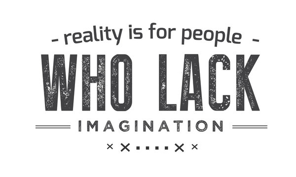 Reality is for people who lack imagination. 