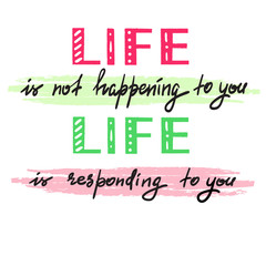 Life is not happening to you. Life is responding to you - handwritten motivational quote. Print for inspiring poster, t-shirt, bag, logo, greeting postcard, flyer, sticker, sweatshirt, cups.