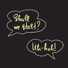 Shall we start? Uh-huh! - speech bubbles with emotional handwritten quote. Print for poster, t-shirt, bag, logo, postcard, flyer, sticker, sweatshirt, cups. Simple original vector