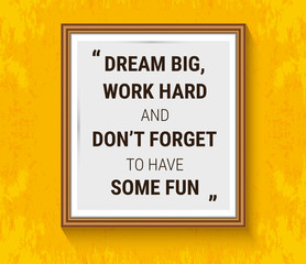 Vector motivation quote in wood frame on yellow wall. Dream big, work hard and don't forget to have some fun