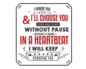 i choose you & I'll choose you over and over without pause without a doubt in a heartbeat i will keep choosing you