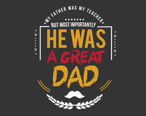 my father was my teacher but most importantly he was a great dad