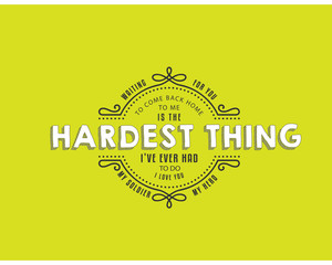 Waiting for you to come back home to me is the hardest thing I've ever had to do. I love you, my soldier, my hero