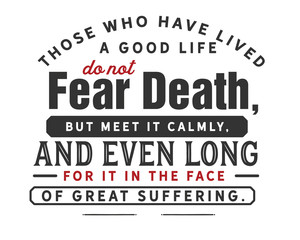 Those who have lived a good life do not fear death, but meet it calmly, and even long for it in the face of great suffering. 