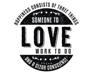Happiness consists of three things; Someone to love, work to do, and a clear conscience. 