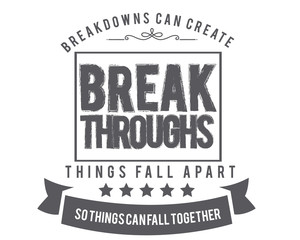 Breakdowns can create breakthroughs. Things fall apart so things can fall together. 